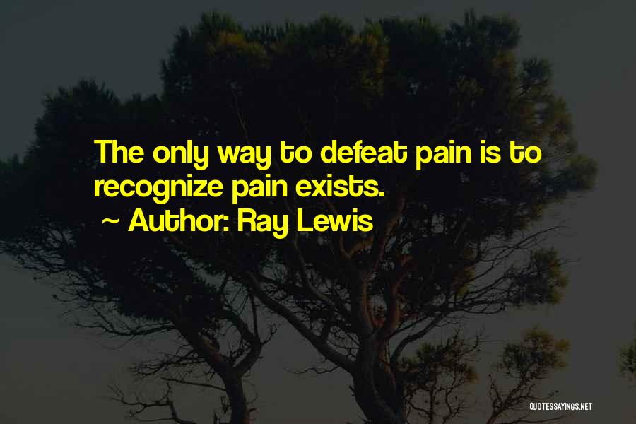 Ray Lewis Quotes: The Only Way To Defeat Pain Is To Recognize Pain Exists.