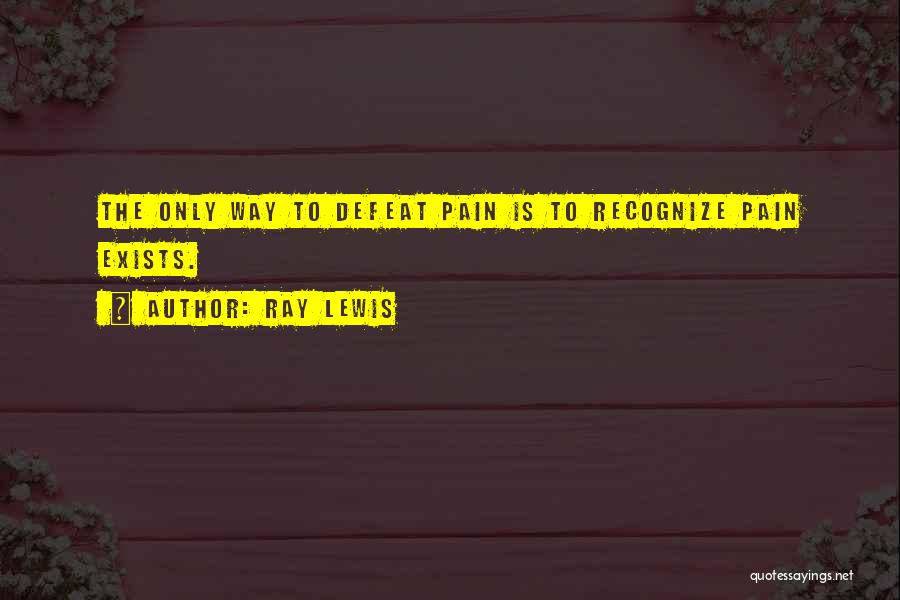 Ray Lewis Quotes: The Only Way To Defeat Pain Is To Recognize Pain Exists.