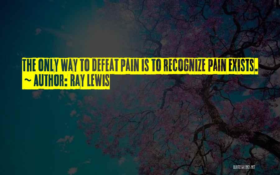 Ray Lewis Quotes: The Only Way To Defeat Pain Is To Recognize Pain Exists.