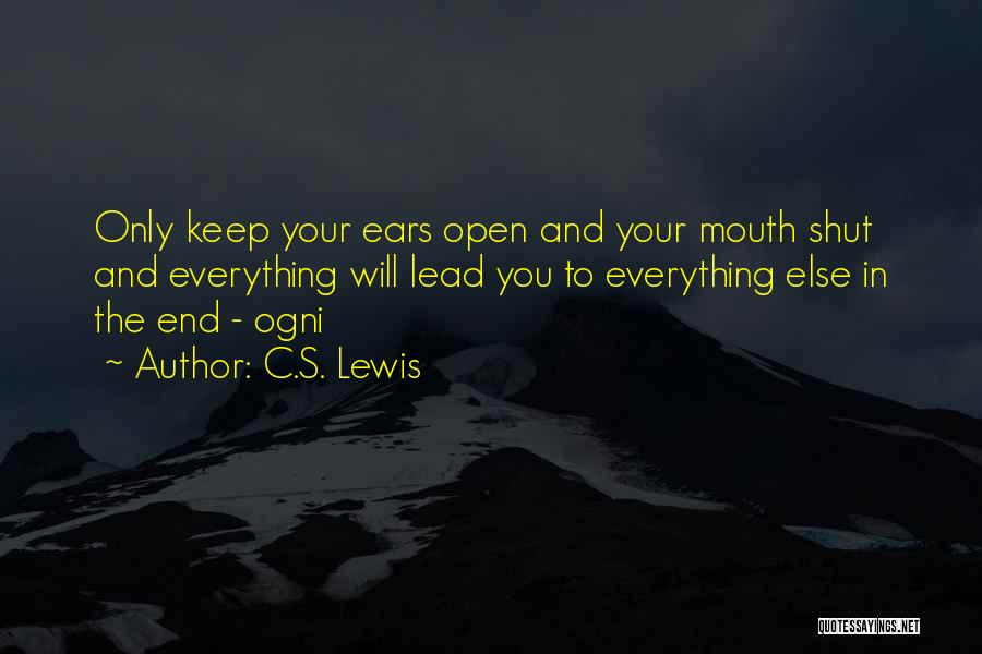 C.S. Lewis Quotes: Only Keep Your Ears Open And Your Mouth Shut And Everything Will Lead You To Everything Else In The End