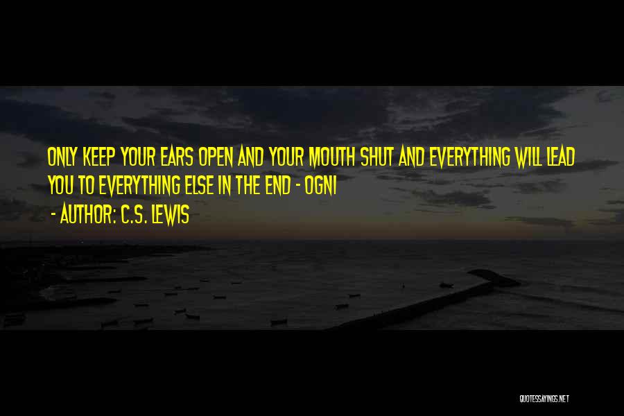 C.S. Lewis Quotes: Only Keep Your Ears Open And Your Mouth Shut And Everything Will Lead You To Everything Else In The End