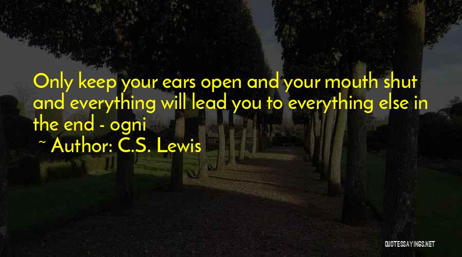 C.S. Lewis Quotes: Only Keep Your Ears Open And Your Mouth Shut And Everything Will Lead You To Everything Else In The End