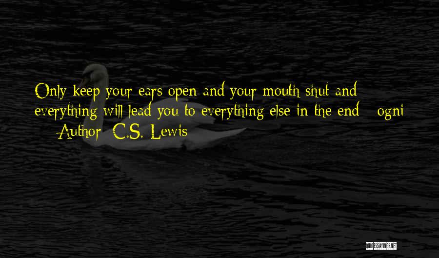 C.S. Lewis Quotes: Only Keep Your Ears Open And Your Mouth Shut And Everything Will Lead You To Everything Else In The End