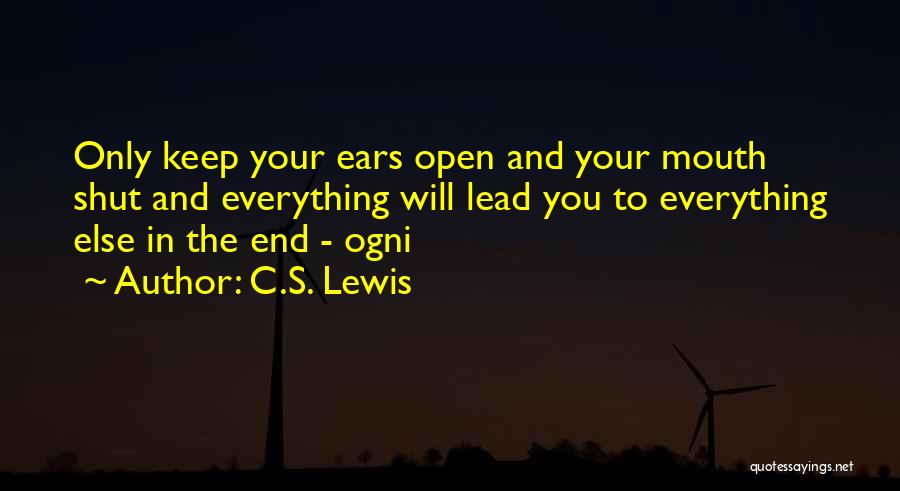 C.S. Lewis Quotes: Only Keep Your Ears Open And Your Mouth Shut And Everything Will Lead You To Everything Else In The End