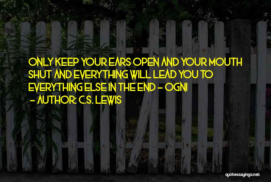 C.S. Lewis Quotes: Only Keep Your Ears Open And Your Mouth Shut And Everything Will Lead You To Everything Else In The End