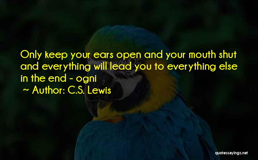 C.S. Lewis Quotes: Only Keep Your Ears Open And Your Mouth Shut And Everything Will Lead You To Everything Else In The End