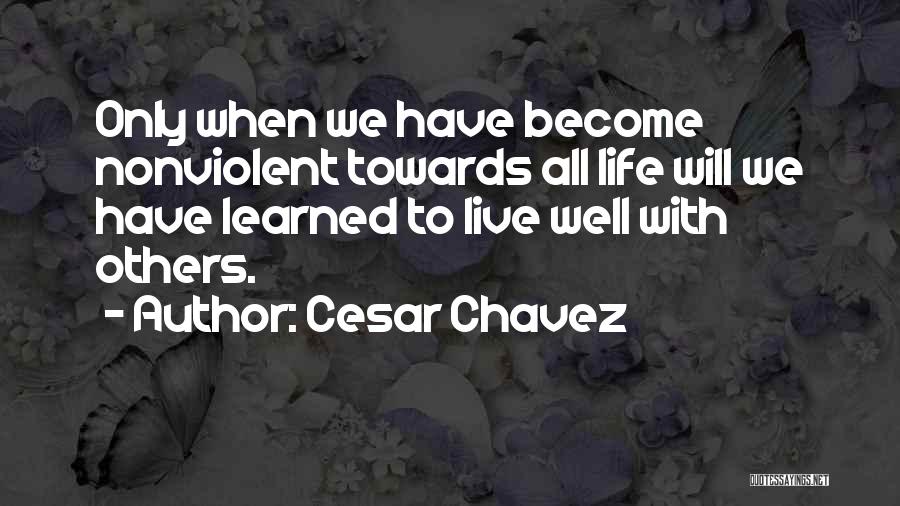 Cesar Chavez Quotes: Only When We Have Become Nonviolent Towards All Life Will We Have Learned To Live Well With Others.