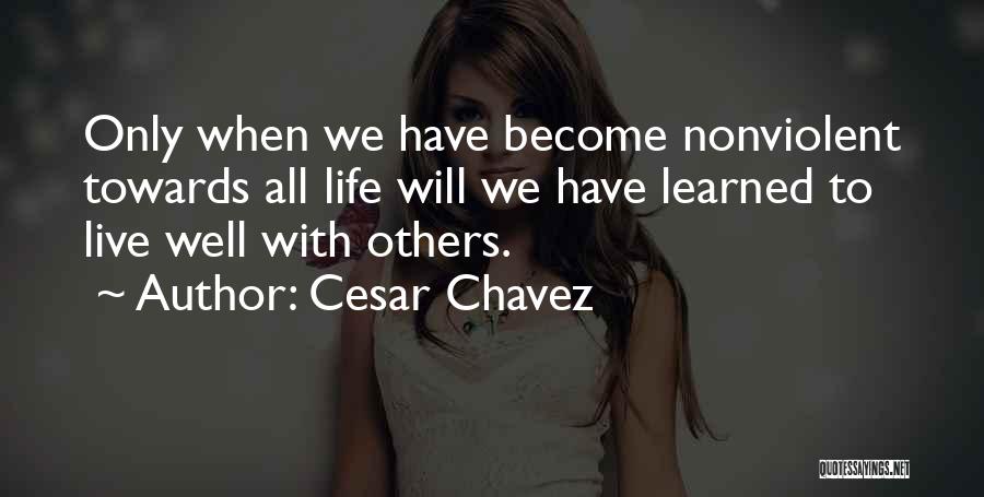 Cesar Chavez Quotes: Only When We Have Become Nonviolent Towards All Life Will We Have Learned To Live Well With Others.