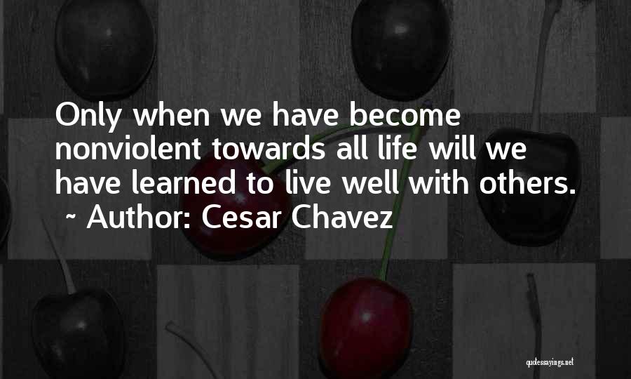 Cesar Chavez Quotes: Only When We Have Become Nonviolent Towards All Life Will We Have Learned To Live Well With Others.