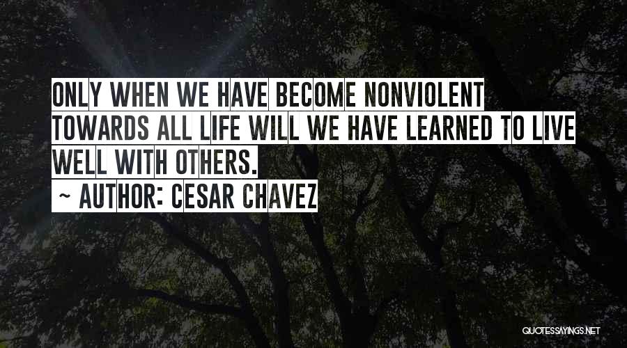 Cesar Chavez Quotes: Only When We Have Become Nonviolent Towards All Life Will We Have Learned To Live Well With Others.