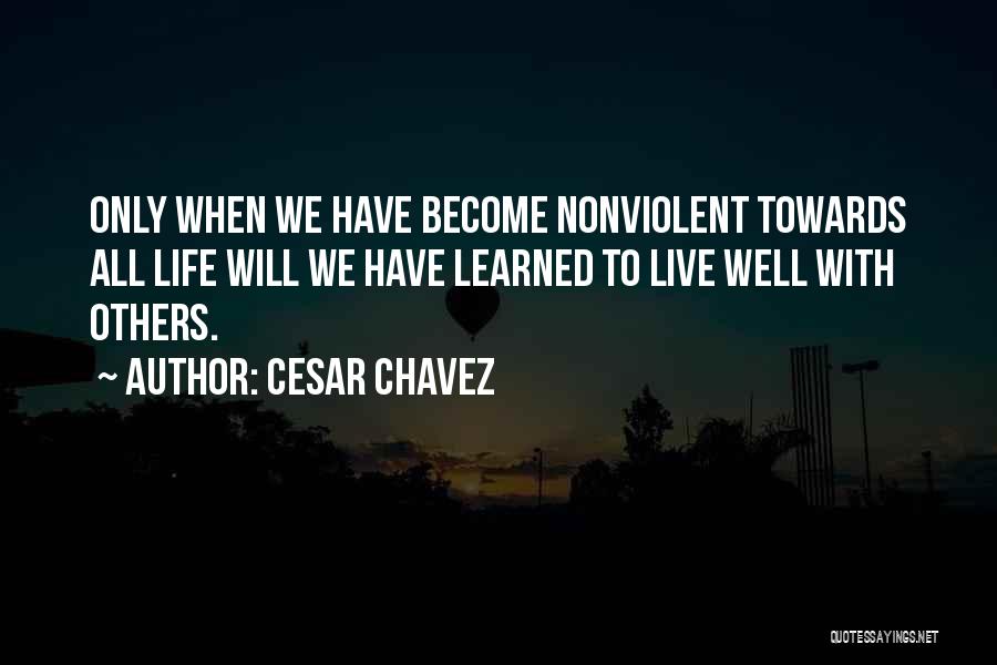 Cesar Chavez Quotes: Only When We Have Become Nonviolent Towards All Life Will We Have Learned To Live Well With Others.