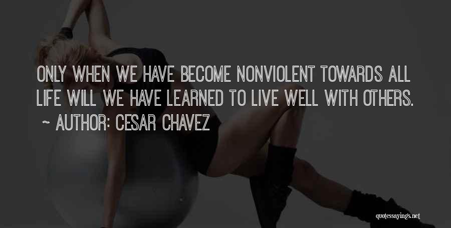 Cesar Chavez Quotes: Only When We Have Become Nonviolent Towards All Life Will We Have Learned To Live Well With Others.