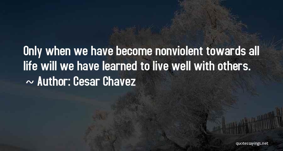 Cesar Chavez Quotes: Only When We Have Become Nonviolent Towards All Life Will We Have Learned To Live Well With Others.