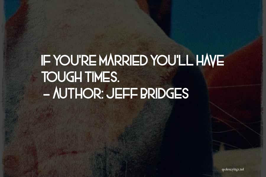 Jeff Bridges Quotes: If You're Married You'll Have Tough Times.