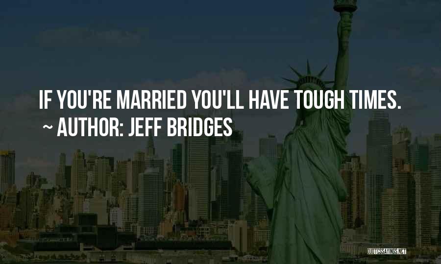 Jeff Bridges Quotes: If You're Married You'll Have Tough Times.