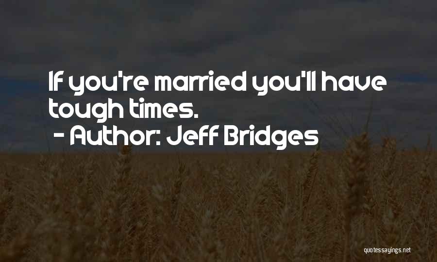 Jeff Bridges Quotes: If You're Married You'll Have Tough Times.