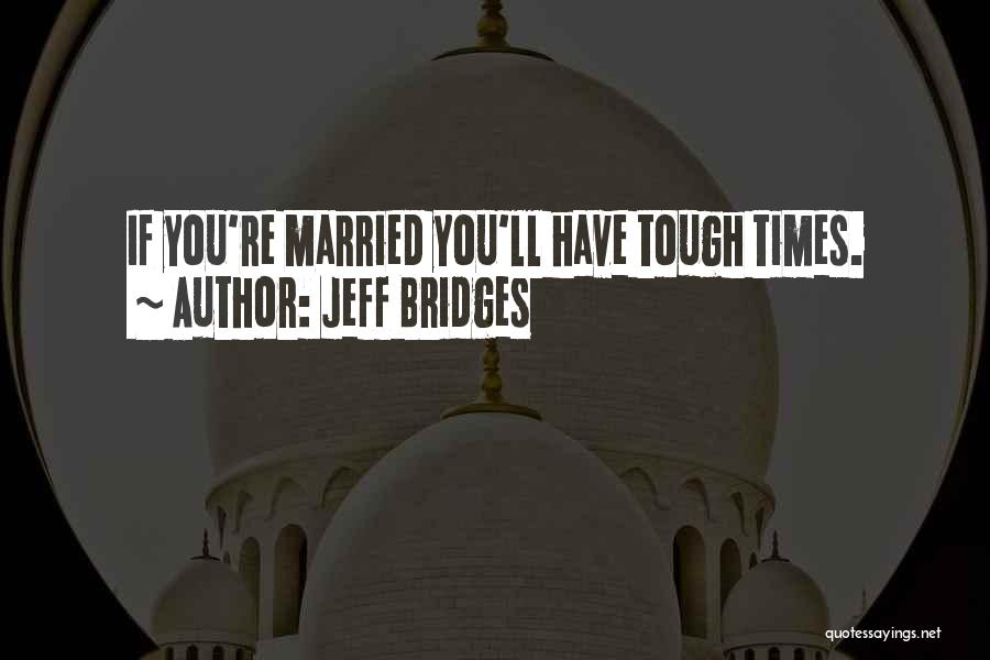 Jeff Bridges Quotes: If You're Married You'll Have Tough Times.