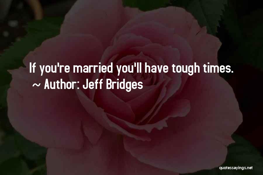 Jeff Bridges Quotes: If You're Married You'll Have Tough Times.