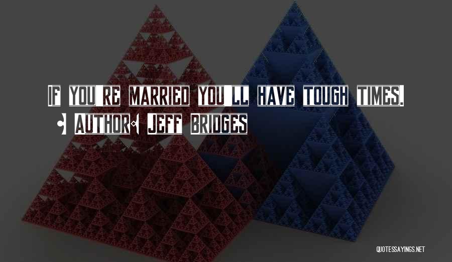 Jeff Bridges Quotes: If You're Married You'll Have Tough Times.