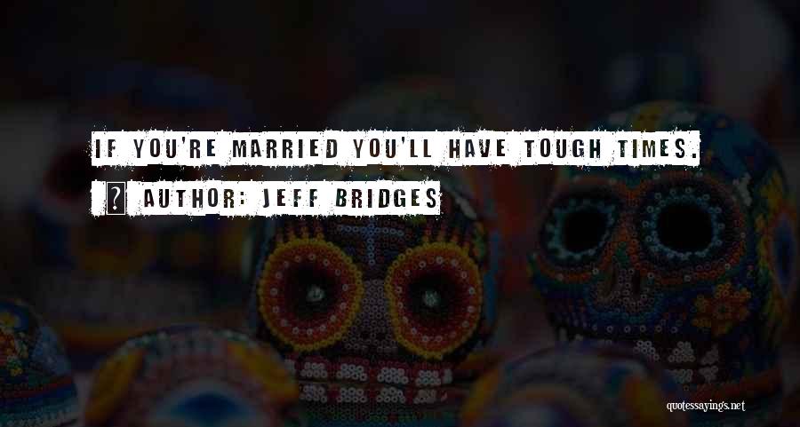 Jeff Bridges Quotes: If You're Married You'll Have Tough Times.