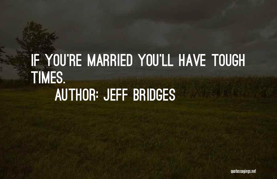 Jeff Bridges Quotes: If You're Married You'll Have Tough Times.