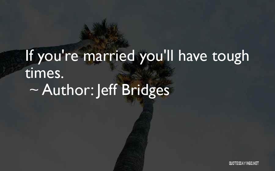 Jeff Bridges Quotes: If You're Married You'll Have Tough Times.