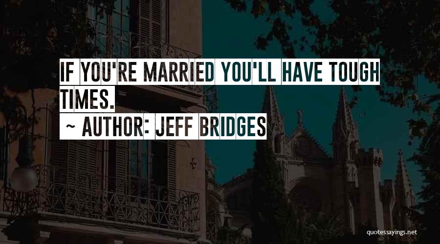 Jeff Bridges Quotes: If You're Married You'll Have Tough Times.