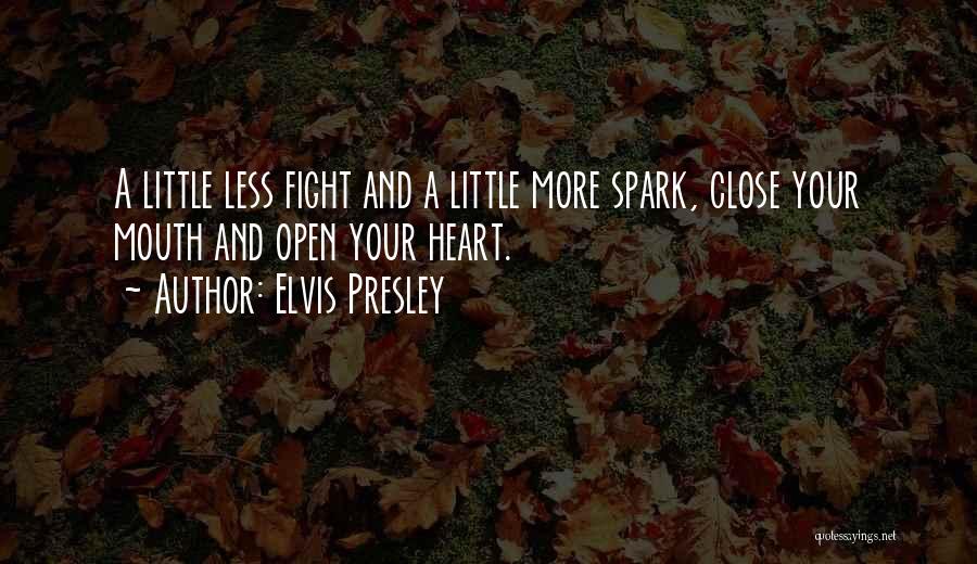Elvis Presley Quotes: A Little Less Fight And A Little More Spark, Close Your Mouth And Open Your Heart.