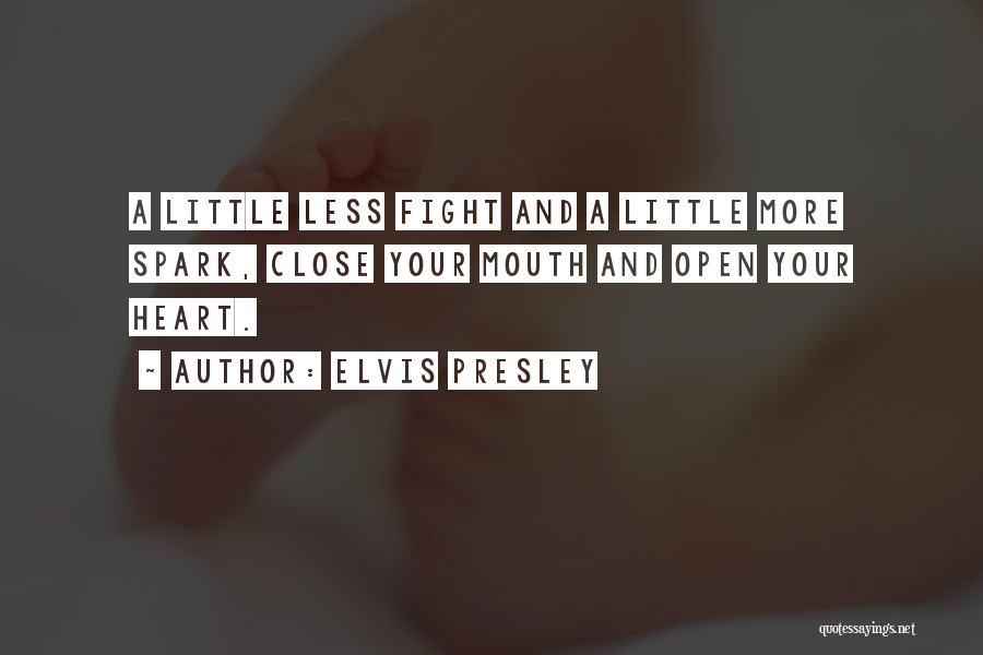Elvis Presley Quotes: A Little Less Fight And A Little More Spark, Close Your Mouth And Open Your Heart.