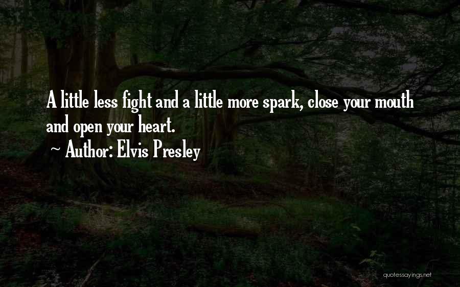 Elvis Presley Quotes: A Little Less Fight And A Little More Spark, Close Your Mouth And Open Your Heart.