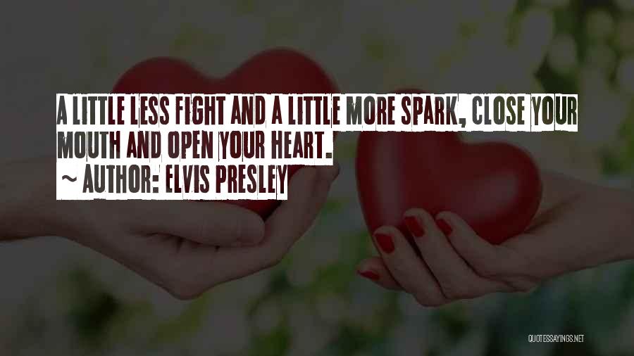 Elvis Presley Quotes: A Little Less Fight And A Little More Spark, Close Your Mouth And Open Your Heart.