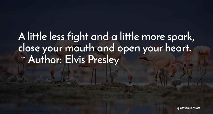 Elvis Presley Quotes: A Little Less Fight And A Little More Spark, Close Your Mouth And Open Your Heart.