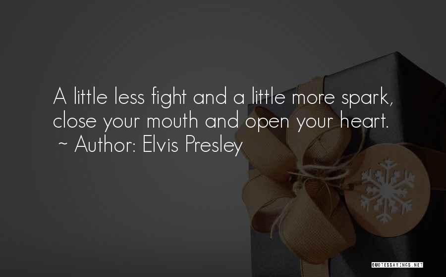Elvis Presley Quotes: A Little Less Fight And A Little More Spark, Close Your Mouth And Open Your Heart.