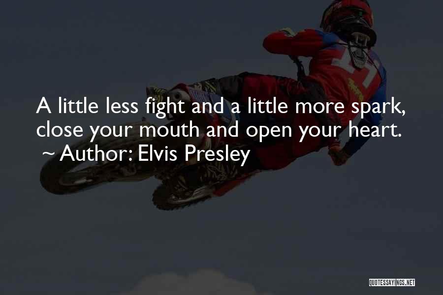 Elvis Presley Quotes: A Little Less Fight And A Little More Spark, Close Your Mouth And Open Your Heart.