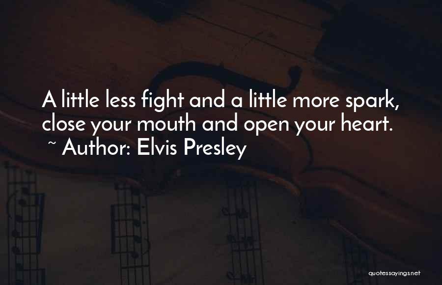 Elvis Presley Quotes: A Little Less Fight And A Little More Spark, Close Your Mouth And Open Your Heart.