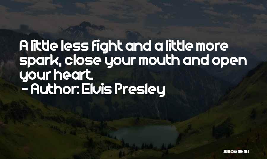 Elvis Presley Quotes: A Little Less Fight And A Little More Spark, Close Your Mouth And Open Your Heart.