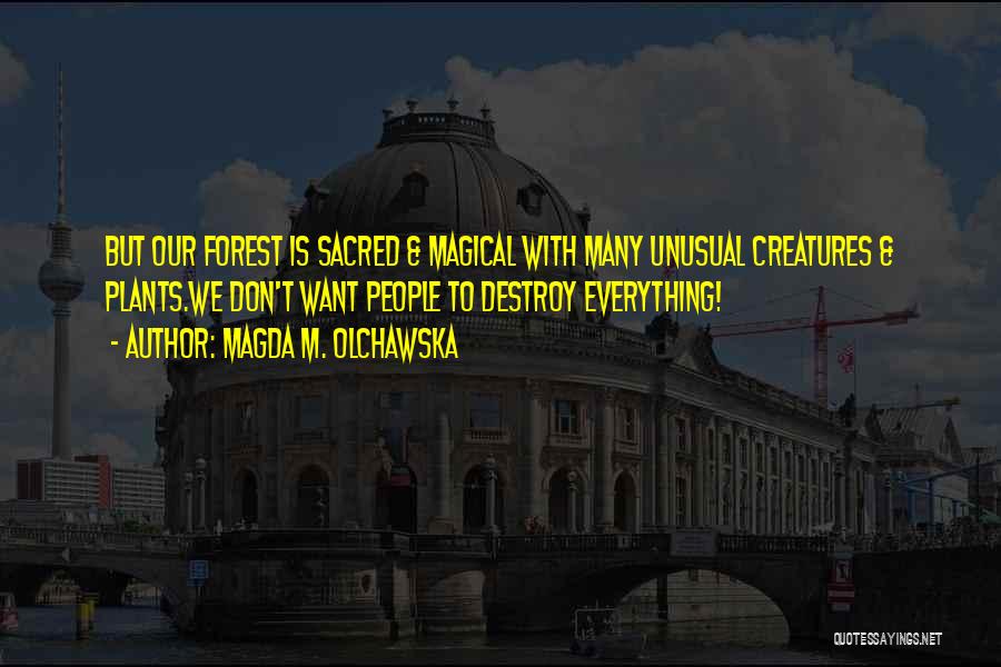 Magda M. Olchawska Quotes: But Our Forest Is Sacred & Magical With Many Unusual Creatures & Plants.we Don't Want People To Destroy Everything!