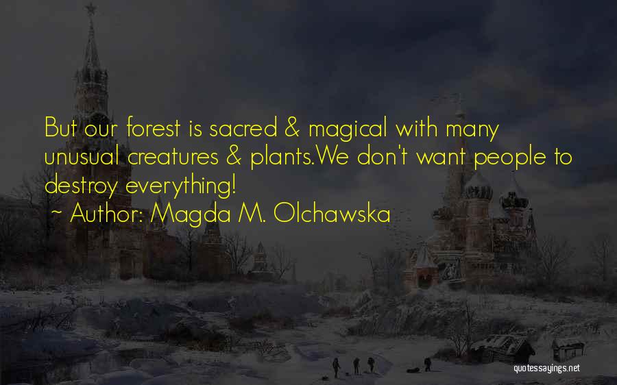 Magda M. Olchawska Quotes: But Our Forest Is Sacred & Magical With Many Unusual Creatures & Plants.we Don't Want People To Destroy Everything!