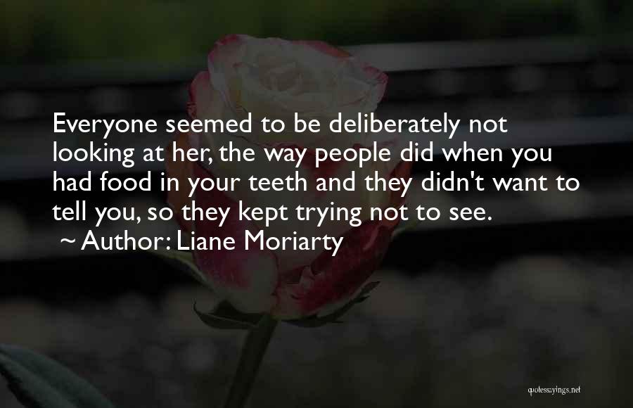 Liane Moriarty Quotes: Everyone Seemed To Be Deliberately Not Looking At Her, The Way People Did When You Had Food In Your Teeth