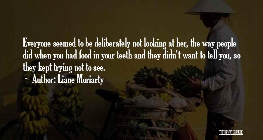 Liane Moriarty Quotes: Everyone Seemed To Be Deliberately Not Looking At Her, The Way People Did When You Had Food In Your Teeth