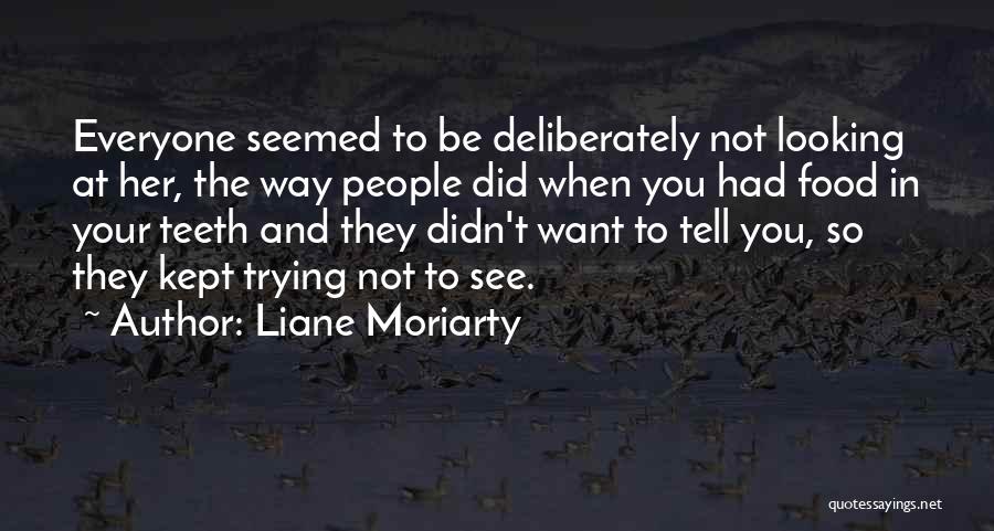Liane Moriarty Quotes: Everyone Seemed To Be Deliberately Not Looking At Her, The Way People Did When You Had Food In Your Teeth