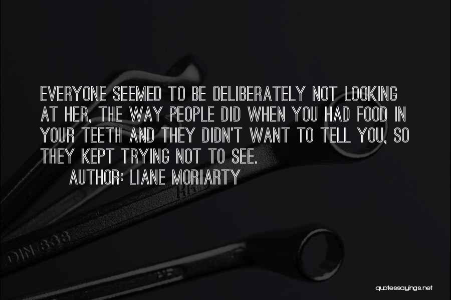 Liane Moriarty Quotes: Everyone Seemed To Be Deliberately Not Looking At Her, The Way People Did When You Had Food In Your Teeth