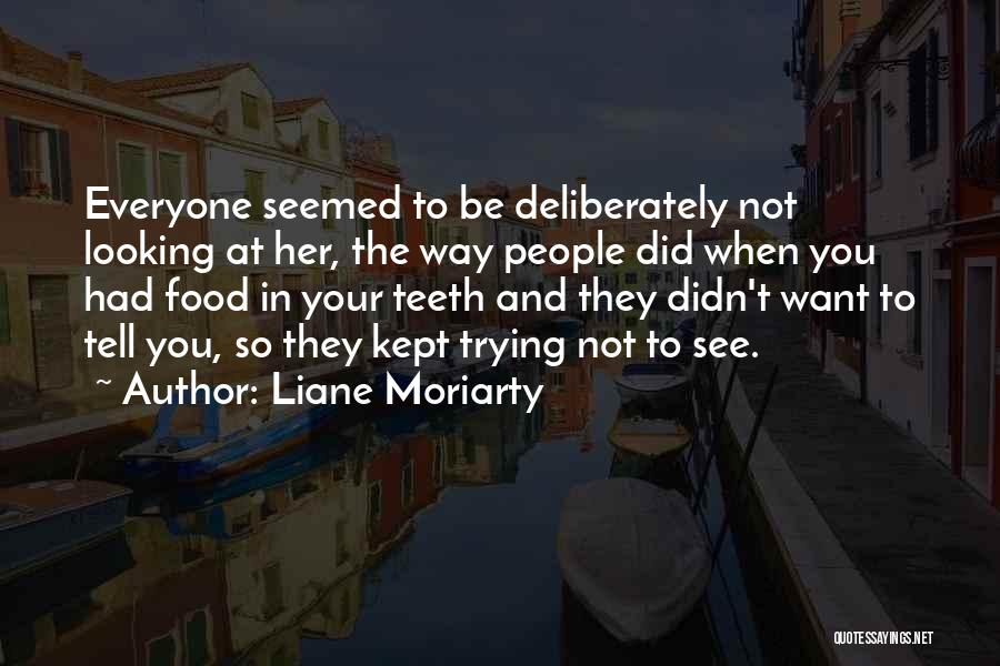 Liane Moriarty Quotes: Everyone Seemed To Be Deliberately Not Looking At Her, The Way People Did When You Had Food In Your Teeth