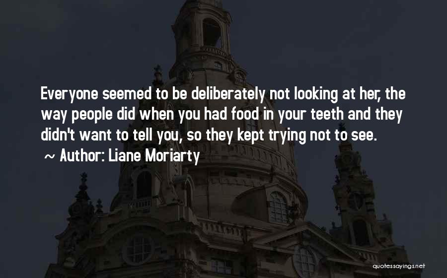 Liane Moriarty Quotes: Everyone Seemed To Be Deliberately Not Looking At Her, The Way People Did When You Had Food In Your Teeth