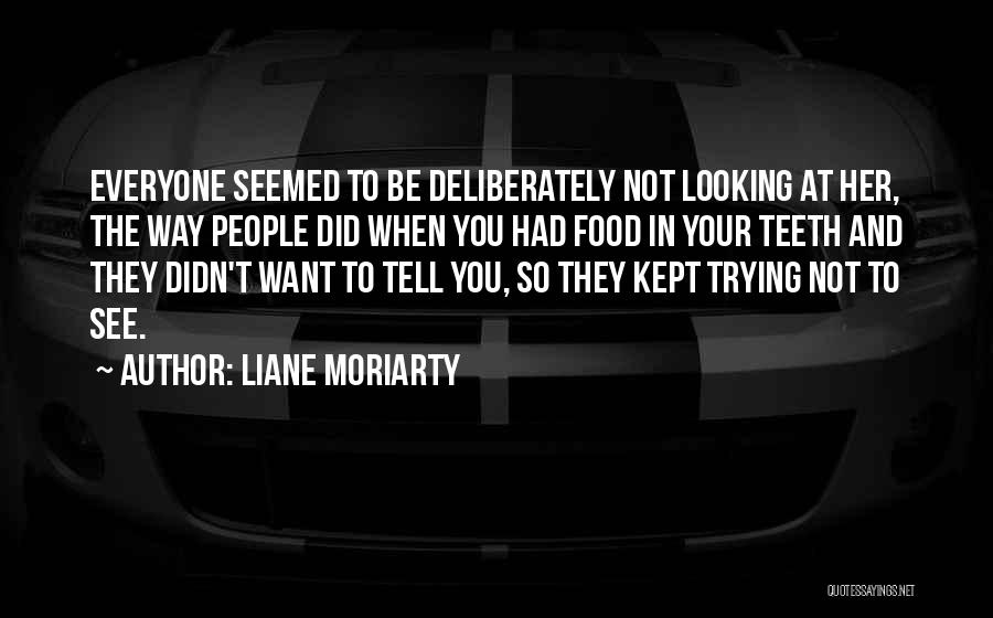 Liane Moriarty Quotes: Everyone Seemed To Be Deliberately Not Looking At Her, The Way People Did When You Had Food In Your Teeth