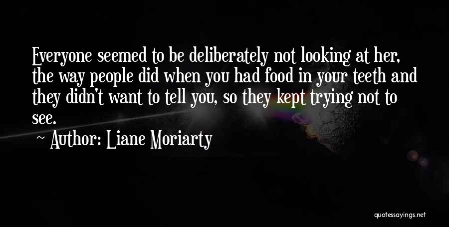 Liane Moriarty Quotes: Everyone Seemed To Be Deliberately Not Looking At Her, The Way People Did When You Had Food In Your Teeth