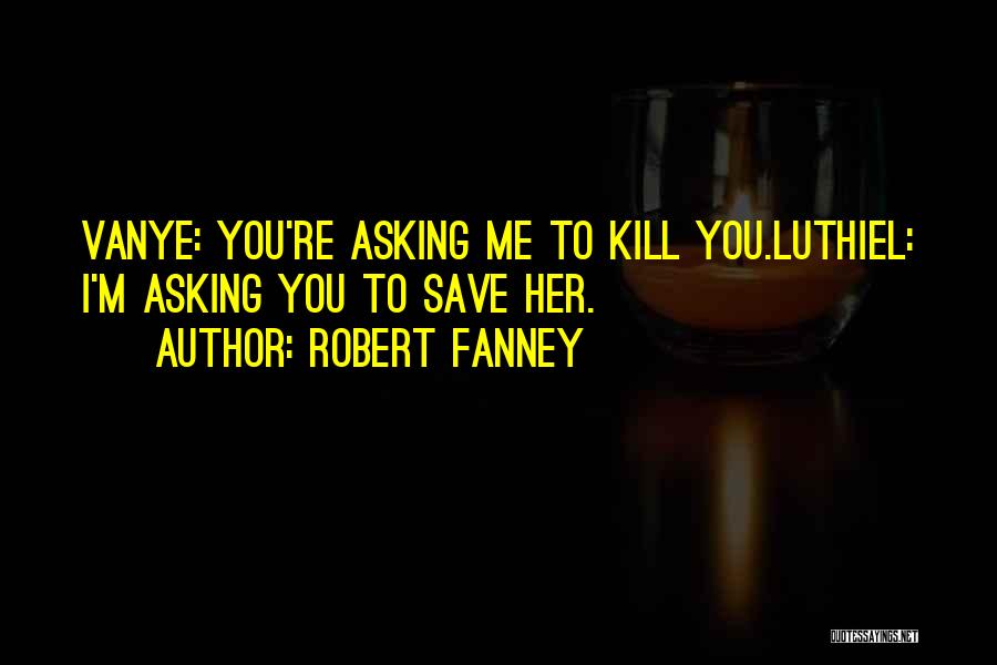 Robert Fanney Quotes: Vanye: You're Asking Me To Kill You.luthiel: I'm Asking You To Save Her.