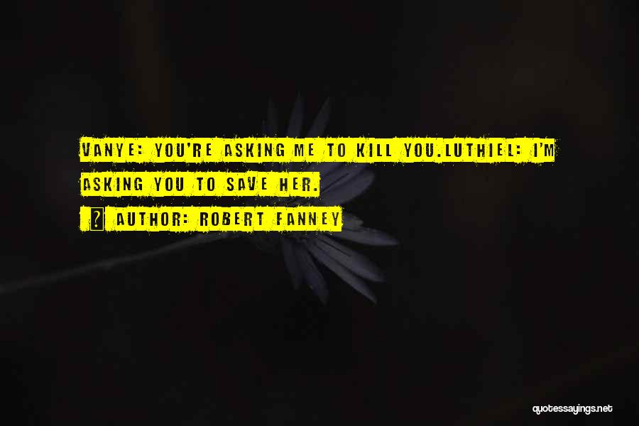 Robert Fanney Quotes: Vanye: You're Asking Me To Kill You.luthiel: I'm Asking You To Save Her.