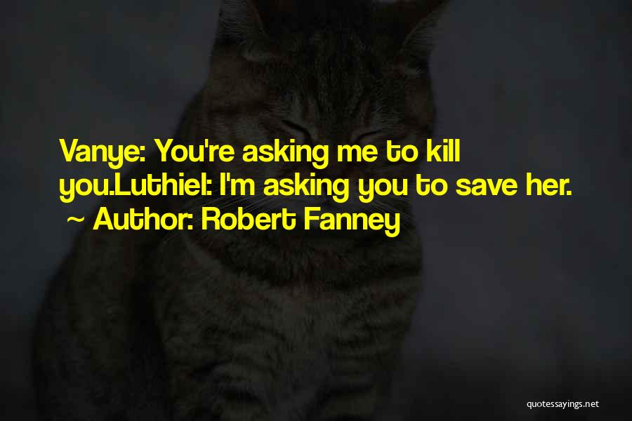 Robert Fanney Quotes: Vanye: You're Asking Me To Kill You.luthiel: I'm Asking You To Save Her.