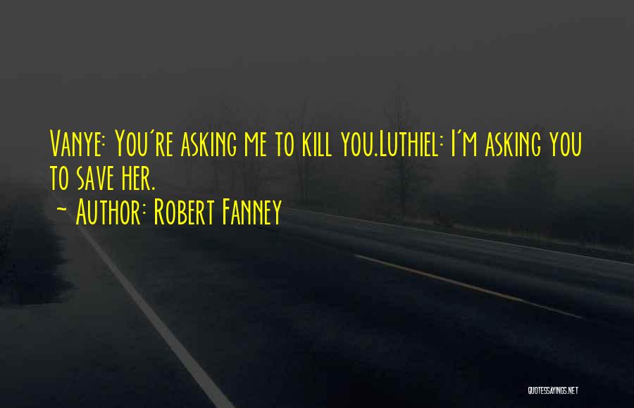 Robert Fanney Quotes: Vanye: You're Asking Me To Kill You.luthiel: I'm Asking You To Save Her.